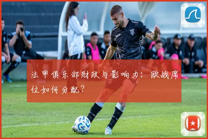 法甲俱乐部财政与影响力：欧战席位如何分配？