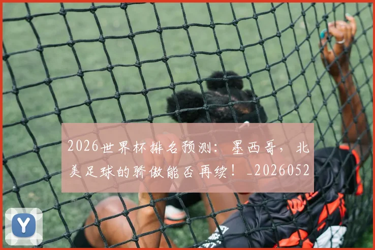 2026世界杯排名预测:墨西哥,北美足球的骄傲能否再续!_20260529145408_20260702033507